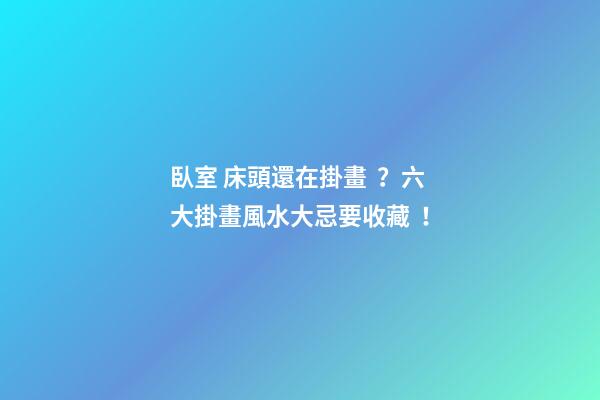 臥室 床頭還在掛畫？六大掛畫風水大忌要收藏！